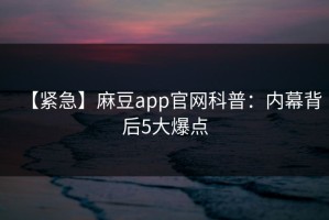【紧急】麻豆app官网科普：内幕背后5大爆点