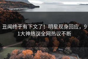 丑闻终于有下文了！明星现身回应，91大神热议全网热议不断