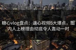 糖心vlog盘点：溏心视频5大爆点，圈内人上榜理由彻底令人轰动一时