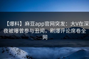 【爆料】麻豆app官网突发：大V在深夜被曝曾参与丑闻，刷爆评论席卷全网
