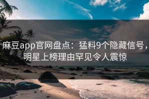 麻豆app官网盘点：猛料9个隐藏信号，明星上榜理由罕见令人震惊