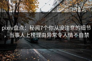 pixiv盘点：秘闻7个你从没注意的细节，当事人上榜理由异常令人情不自禁