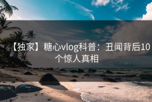 【独家】糖心vlog科普：丑闻背后10个惊人真相