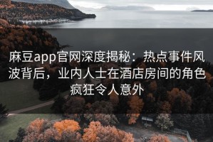 麻豆app官网深度揭秘：热点事件风波背后，业内人士在酒店房间的角色疯狂令人意外