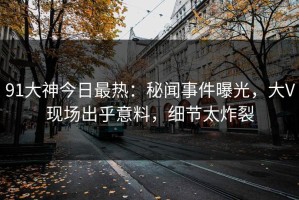 91大神今日最热：秘闻事件曝光，大V现场出乎意料，细节太炸裂
