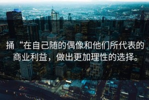 捅“在自己随的偶像和他们所代表的商业利益，做出更加理性的选择。