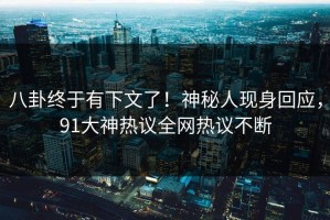 八卦终于有下文了！神秘人现身回应，91大神热议全网热议不断