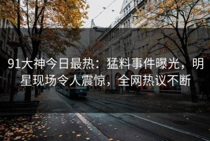 91大神今日最热：猛料事件曝光，明星现场令人震惊，全网热议不断