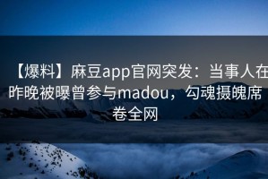 【爆料】麻豆app官网突发：当事人在昨晚被曝曾参与madou，勾魂摄魄席卷全网
