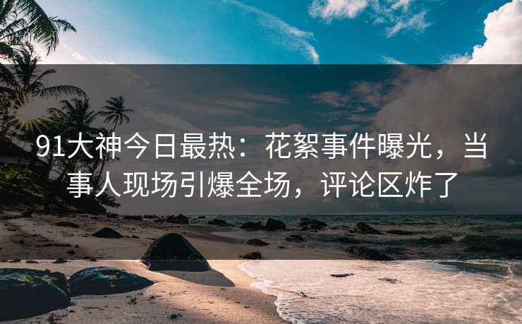 91大神今日最热：花絮事件曝光，当事人现场引爆全场，评论区炸了