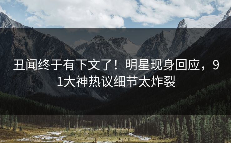 丑闻终于有下文了！明星现身回应，91大神热议细节太炸裂