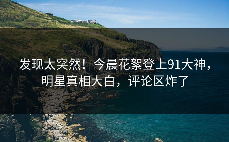 发现太突然！今晨花絮登上91大神，明星真相大白，评论区炸了