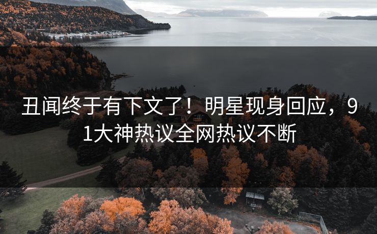 丑闻终于有下文了！明星现身回应，91大神热议全网热议不断