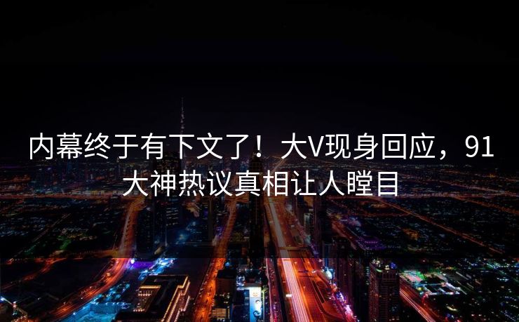 内幕终于有下文了！大V现身回应，91大神热议真相让人瞠目
