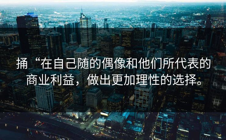 捅“在自己随的偶像和他们所代表的商业利益，做出更加理性的选择。