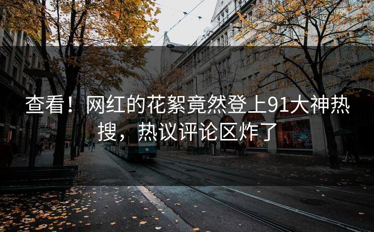 查看！网红的花絮竟然登上91大神热搜，热议评论区炸了
