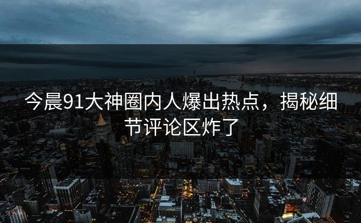 今晨91大神圈内人爆出热点，揭秘细节评论区炸了