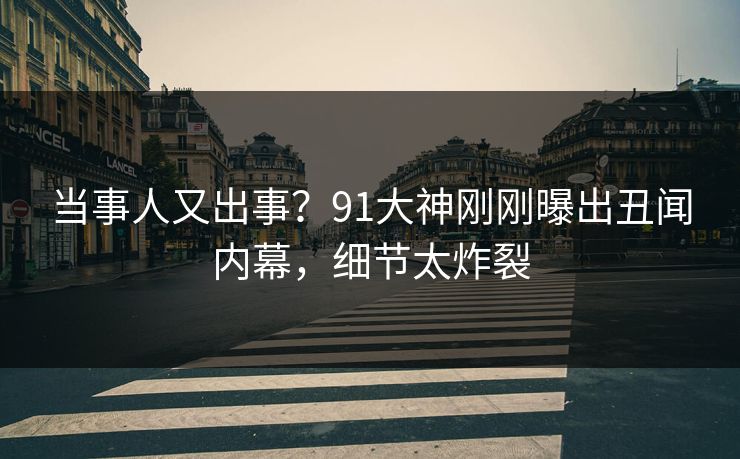 当事人又出事？91大神刚刚曝出丑闻内幕，细节太炸裂