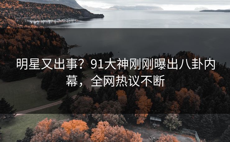 明星又出事？91大神刚刚曝出八卦内幕，全网热议不断