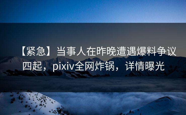 【紧急】当事人在昨晚遭遇爆料争议四起，pixiv全网炸锅，详情曝光