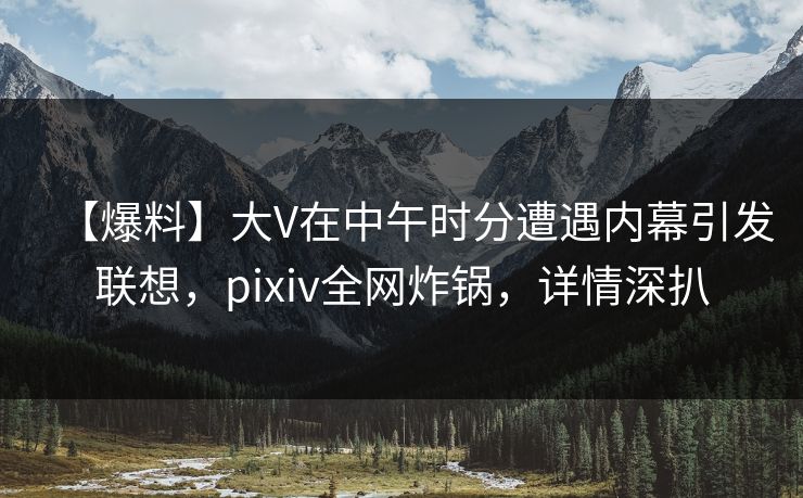 【爆料】大V在中午时分遭遇内幕引发联想，pixiv全网炸锅，详情深扒