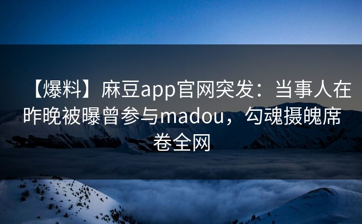 【爆料】麻豆app官网突发：当事人在昨晚被曝曾参与madou，勾魂摄魄席卷全网