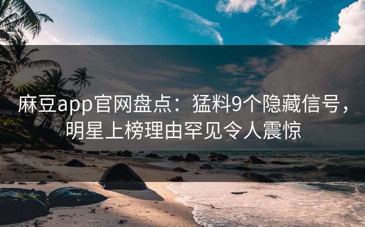 麻豆app官网盘点：猛料9个隐藏信号，明星上榜理由罕见令人震惊