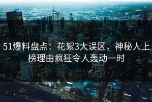 51爆料盘点：花絮3大误区，神秘人上榜理由疯狂令人轰动一时