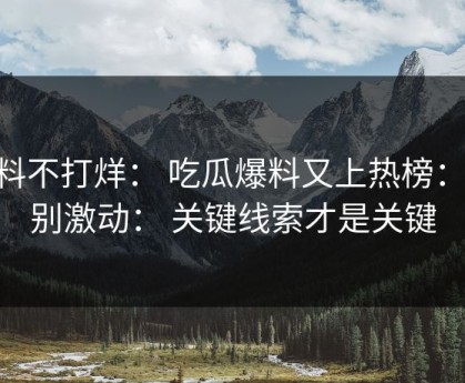 黑料不打烊： 吃瓜爆料又上热榜： 先别激动： 关键线索才是关键