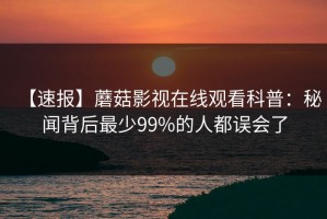 【速报】蘑菇影视在线观看科普：秘闻背后最少99%的人都误会了