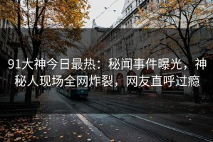 91大神今日最热：秘闻事件曝光，神秘人现场全网炸裂，网友直呼过瘾