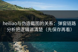 heiliao与伪造截图的关系：弹窗链路分析把逻辑讲清楚（先保存再看）