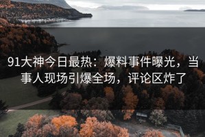 91大神今日最热：爆料事件曝光，当事人现场引爆全场，评论区炸了