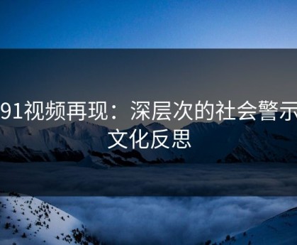新91视频再现：深层次的社会警示与文化反思