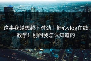 这事我越想越不对劲｜糖心vlog在线教学！别问我怎么知道的