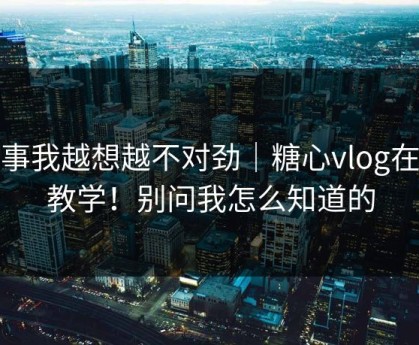 这事我越想越不对劲｜糖心vlog在线教学！别问我怎么知道的