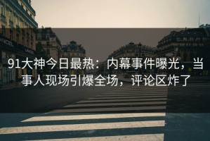 91大神今日最热：内幕事件曝光，当事人现场引爆全场，评论区炸了