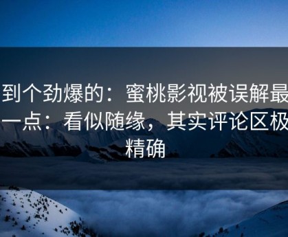 听到个劲爆的：蜜桃影视被误解最多的一点：看似随缘，其实评论区极其精确