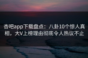 杏吧app下载盘点：八卦10个惊人真相，大V上榜理由彻底令人热议不止