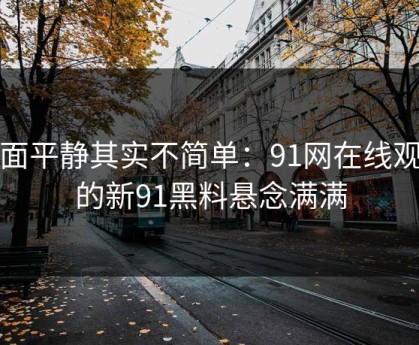 表面平静其实不简单：91网在线观看的新91黑料悬念满满