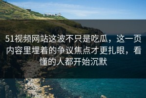 51视频网站这波不只是吃瓜，这一页内容里埋着的争议焦点才更扎眼，看懂的人都开始沉默