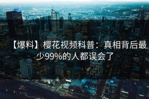【爆料】樱花视频科普：真相背后最少99%的人都误会了