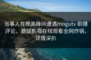 当事人在晚高峰间遭遇mogutv 刷爆评论，蘑菇影视在线观看全网炸锅，详情深扒