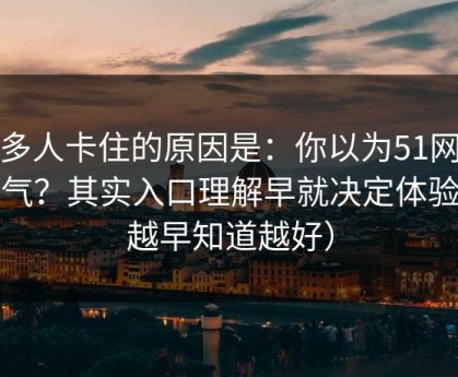 很多人卡住的原因是：你以为51网靠运气？其实入口理解早就决定体验（越早知道越好）