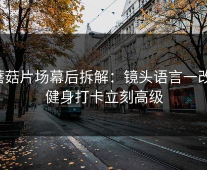 蘑菇片场幕后拆解：镜头语言一改，健身打卡立刻高级