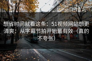 想省时间就看这条：51视频网站想更清爽：从字幕节拍开始最有效（真的不夸张）