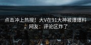 点击冲上热搜！大V在91大神被爆爆料，网友：评论区炸了