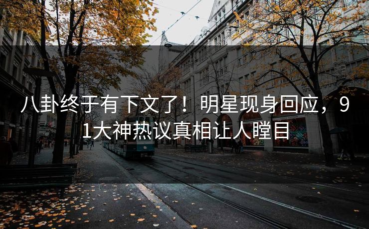八卦终于有下文了！明星现身回应，91大神热议真相让人瞠目