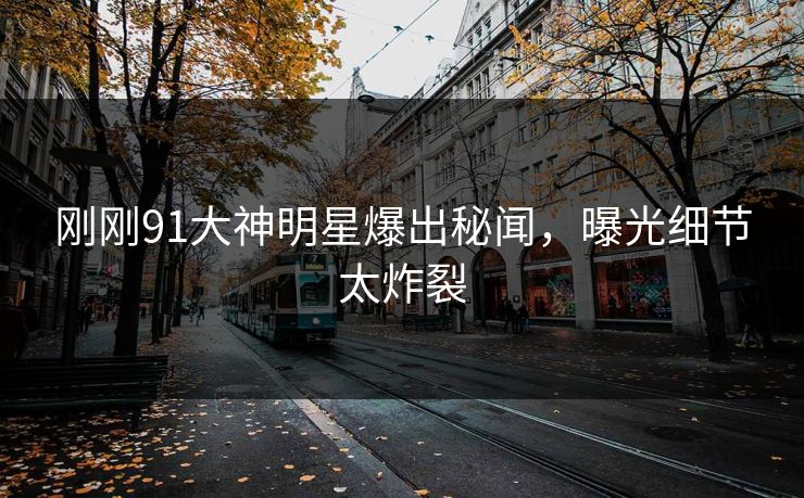 刚刚91大神明星爆出秘闻，曝光细节太炸裂