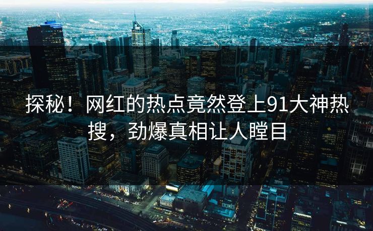 探秘！网红的热点竟然登上91大神热搜，劲爆真相让人瞠目